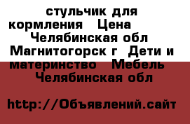 стульчик для кормления › Цена ­ 1 100 - Челябинская обл., Магнитогорск г. Дети и материнство » Мебель   . Челябинская обл.